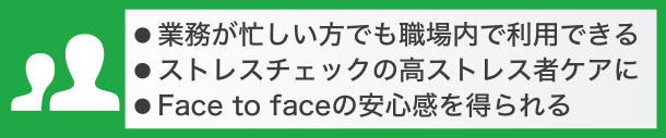 業務が忙しい方でも職場内で利用できる、ストレスチェックの高ストレス者ケアに、Face to faceの安心感を得られる