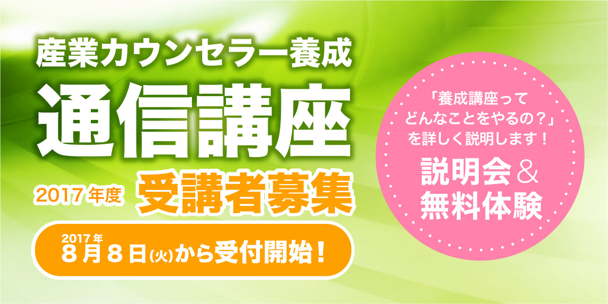 産業カウンセラー養成 通信講座 2017年度 受講者募集 2017年 8月8日（火）から受付開始！ 「養成講座ってどんなことをやるの？」を詳しく説明します！ 説明会＆無料体験